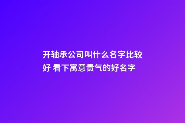 开轴承公司叫什么名字比较好 看下寓意贵气的好名字-第1张-公司起名-玄机派